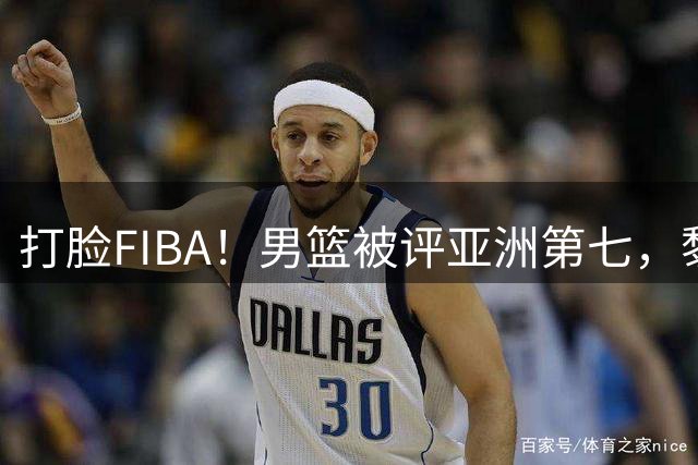 打脸FIBA！男篮被评亚洲第七，黎巴嫩核心却直言我们被严重低估